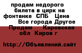 продам недорого 3 билета в цирк на фонтанке, СПБ › Цена ­ 2 000 - Все города Другое » Продам   . Кировская обл.,Киров г.